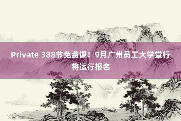 Private 388节免费课！9月广州员工大学堂行将运行报名