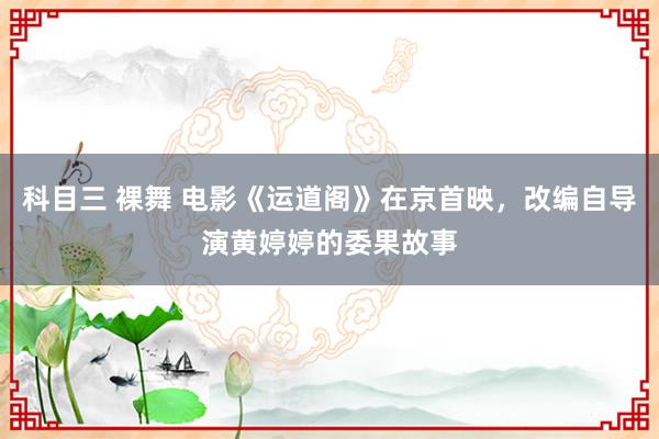 科目三 裸舞 电影《运道阁》在京首映，改编自导演黄婷婷的委果故事