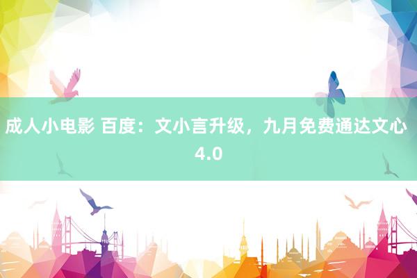 成人小电影 百度：文小言升级，九月免费通达文心 4.0