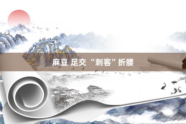 麻豆 足交 “刺客”折腰