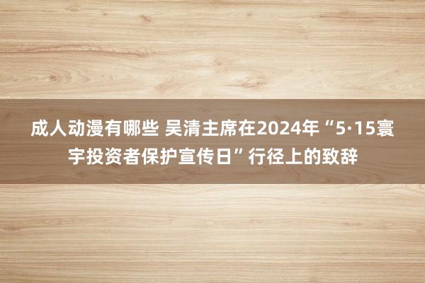 成人动漫有哪些 吴清主席在2024年“5·15寰宇投资者保护宣传日”行径上的致辞