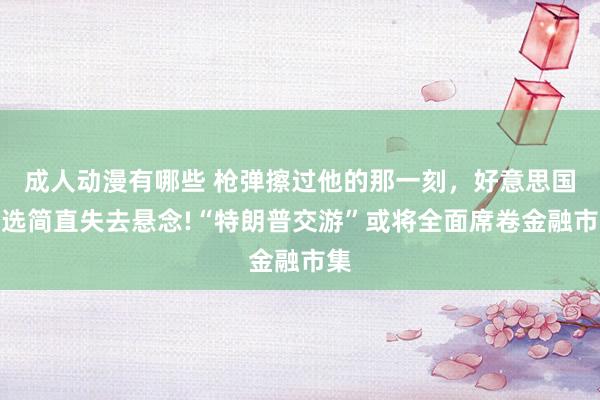 成人动漫有哪些 枪弹擦过他的那一刻，好意思国大选简直失去悬念!“特朗普交游”或将全面席卷金融市集