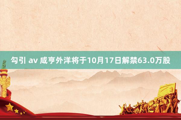 勾引 av 咸亨外洋将于10月17日解禁63.0万股