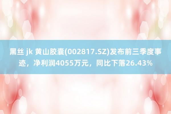 黑丝 jk 黄山胶囊(002817.SZ)发布前三季度事迹，净利润4055万元，同比下落26.43%