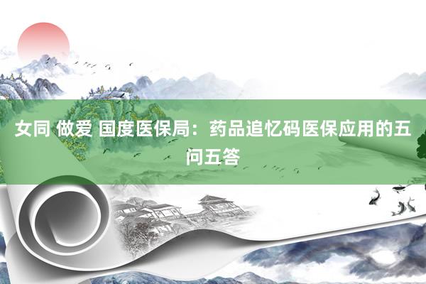 女同 做爱 国度医保局：药品追忆码医保应用的五问五答
