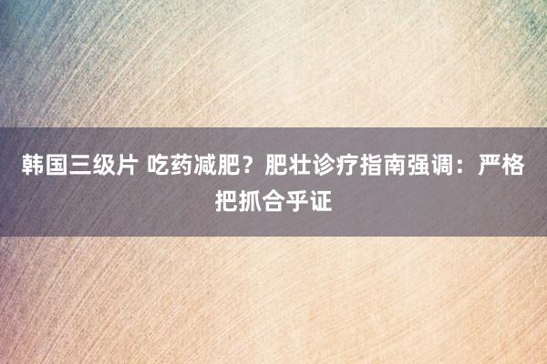 韩国三级片 吃药减肥？肥壮诊疗指南强调：严格把抓合乎证
