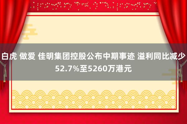 白虎 做爱 佳明集团控股公布中期事迹 溢利同比减少52.7%至5260万港元
