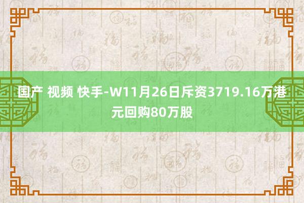 国产 视频 快手-W11月26日斥资3719.16万港元回购80万股