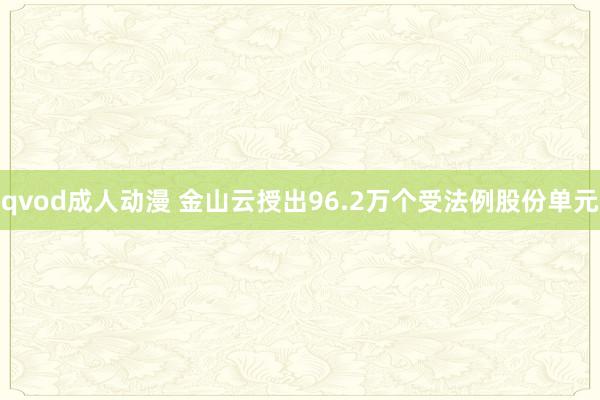 qvod成人动漫 金山云授出96.2万个受法例股份单元