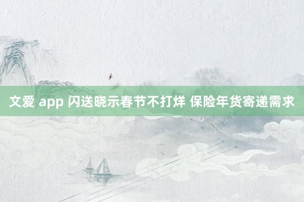 文爱 app 闪送晓示春节不打烊 保险年货寄递需求