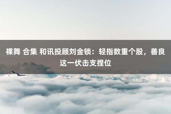 裸舞 合集 和讯投顾刘金锁：轻指数重个股，善良这一伏击支捏位