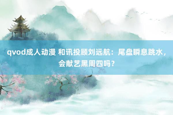 qvod成人动漫 和讯投顾刘远航：尾盘瞬息跳水，会献艺黑周四吗？