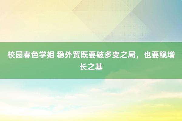 校园春色学姐 稳外贸既要破多变之局，也要稳增长之基