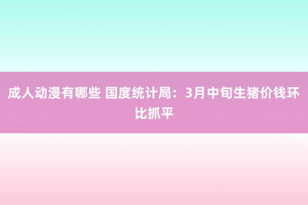 成人动漫有哪些 国度统计局：3月中旬生猪价钱环比抓平