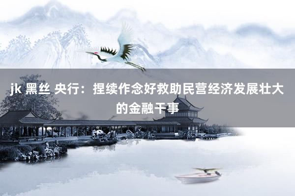 jk 黑丝 央行：捏续作念好救助民营经济发展壮大的金融干事