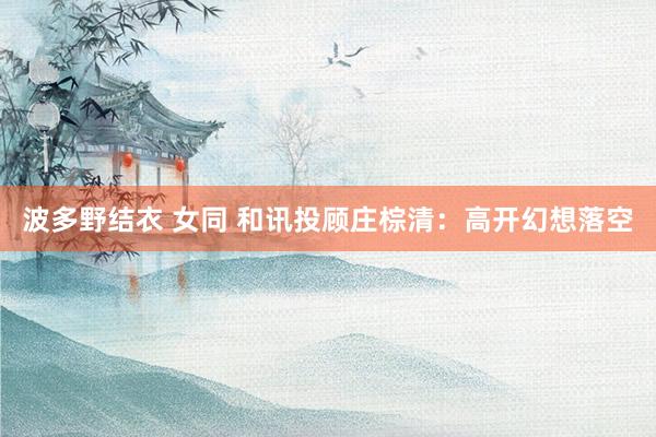 波多野结衣 女同 和讯投顾庄棕清：高开幻想落空