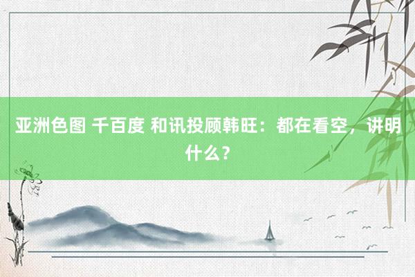 亚洲色图 千百度 和讯投顾韩旺：都在看空，讲明什么？