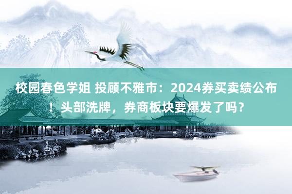 校园春色学姐 投顾不雅市：2024券买卖绩公布！头部洗牌，券商板块要爆发了吗？