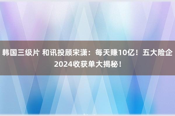 韩国三级片 和讯投顾宋潇：每天赚10亿！五大险企2024收获单大揭秘！